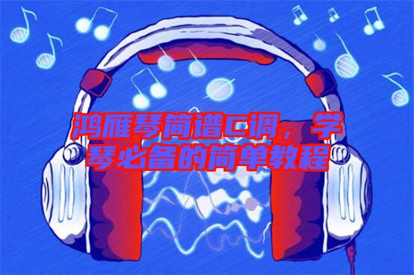 鴻雁琴簡譜C調，學琴必備的簡單教程