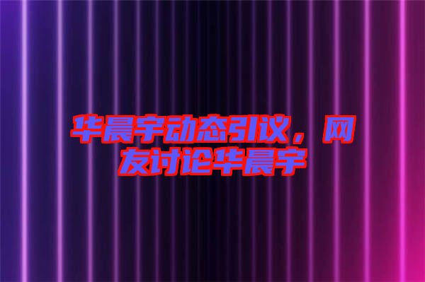 華晨宇動態(tài)引議，網(wǎng)友討論華晨宇