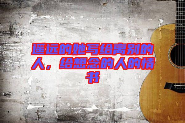 遙遠的她寫給離別的人，給想念的人的情書