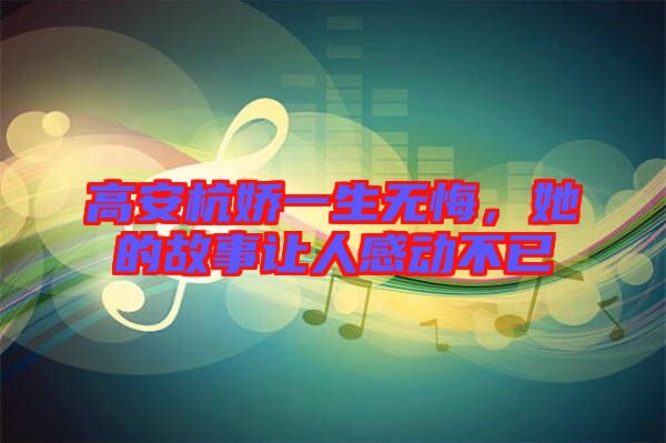 高安杭嬌一生無(wú)悔，她的故事讓人感動(dòng)不已