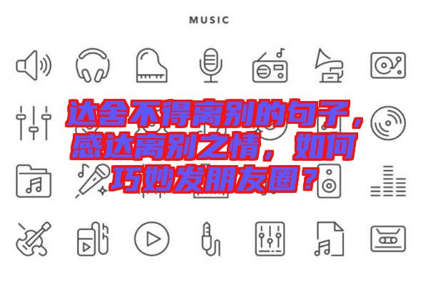 達(dá)舍不得離別的句子，感達(dá)離別之情，如何巧妙發(fā)朋友圈？