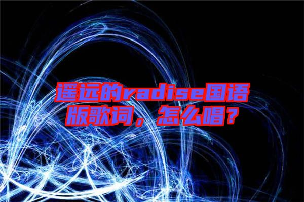 遙遠(yuǎn)的radise國(guó)語(yǔ)版歌詞，怎么唱？