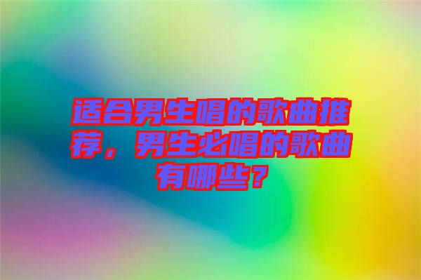 適合男生唱的歌曲推薦，男生必唱的歌曲有哪些？