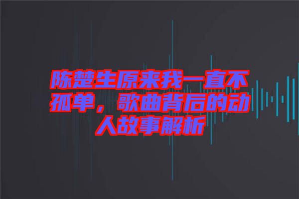 陳楚生原來我一直不孤單，歌曲背后的動(dòng)人故事解析