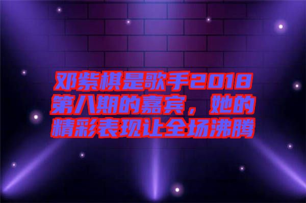 鄧紫棋是歌手2018第八期的嘉賓，她的精彩表現(xiàn)讓全場沸騰