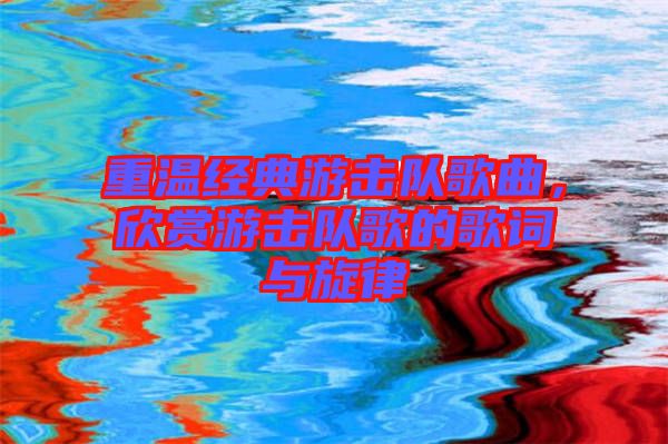 重溫經(jīng)典游擊隊歌曲，欣賞游擊隊歌的歌詞與旋律