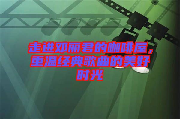 走進(jìn)鄧麗君的咖啡屋，重溫經(jīng)典歌曲的美好時(shí)光