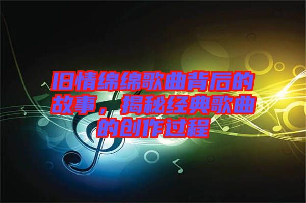 舊情綿綿歌曲背后的故事，揭秘經(jīng)典歌曲的創(chuàng)作過(guò)程
