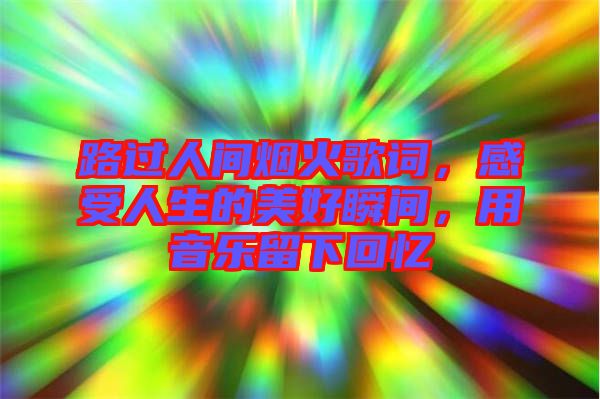 路過人間煙火歌詞，感受人生的美好瞬間，用音樂留下回憶