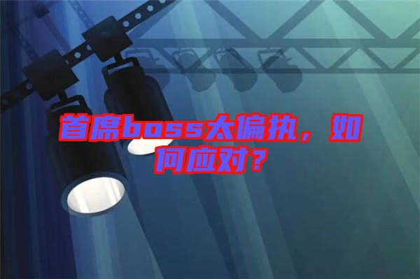 首席boss太偏執(zhí)，如何應對？
