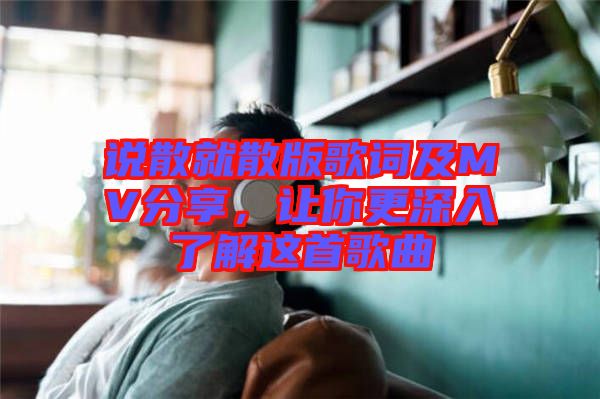 說散就散版歌詞及MV分享，讓你更深入了解這首歌曲
