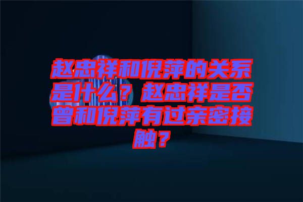趙忠祥和倪萍的關系是什么？趙忠祥是否曾和倪萍有過親密接觸？