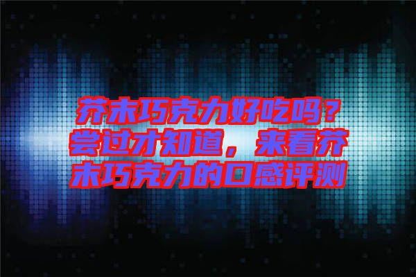 芥末巧克力好吃嗎？嘗過才知道，來看芥末巧克力的口感評測