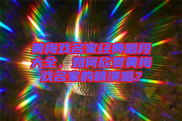 黃梅戲名家經(jīng)典唱段大全，如何欣賞黃梅戲名家的精演唱？