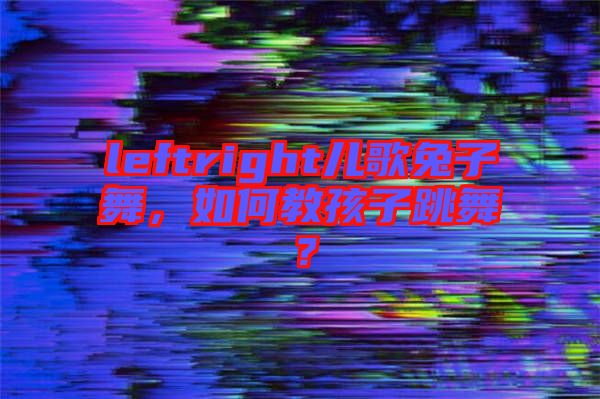 leftright兒歌兔子舞，如何教孩子跳舞？