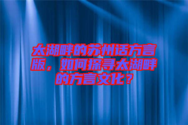 太湖畔的蘇州話方言版，如何探尋太湖畔的方言文化？