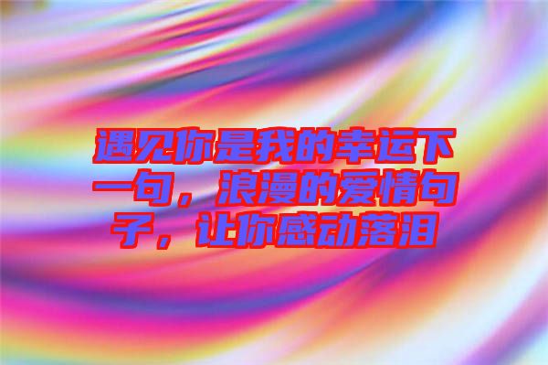 遇見(jiàn)你是我的幸運(yùn)下一句，浪漫的愛(ài)情句子，讓你感動(dòng)落淚