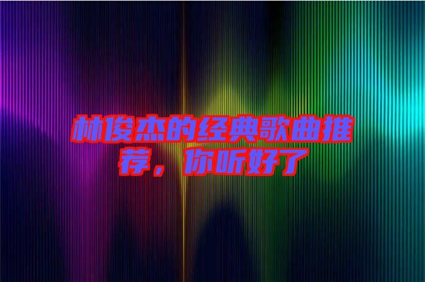 林俊杰的經(jīng)典歌曲推薦，你聽(tīng)好了