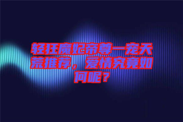 輕狂魔妃帝尊一寵天荒推薦，愛情究竟如何呢？