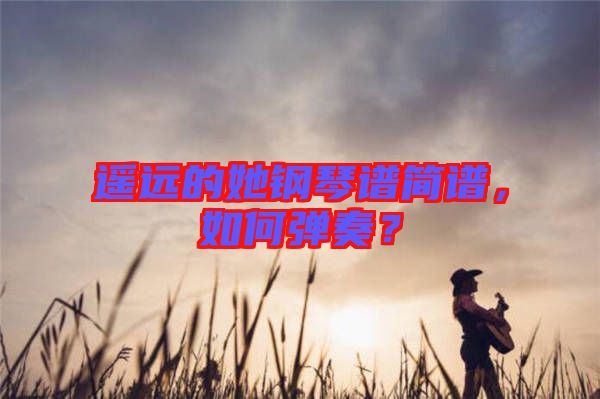 遙遠(yuǎn)的她鋼琴譜簡譜，如何彈奏？