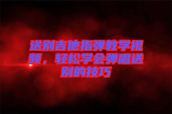 送別吉他指彈教學視頻，輕松學會彈唱送別的技巧