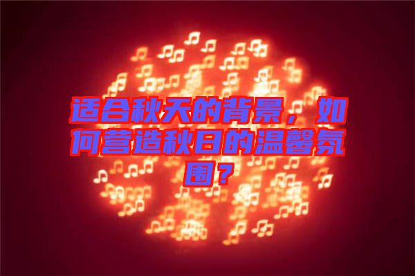 適合秋天的背景，如何營造秋日的溫馨氛圍？