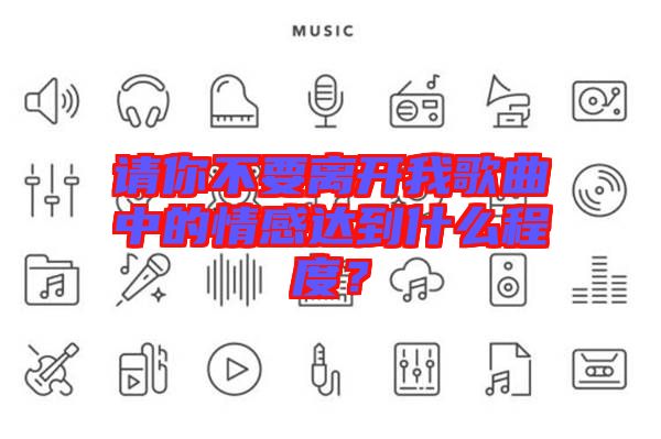 請你不要離開我歌曲中的情感達到什么程度？