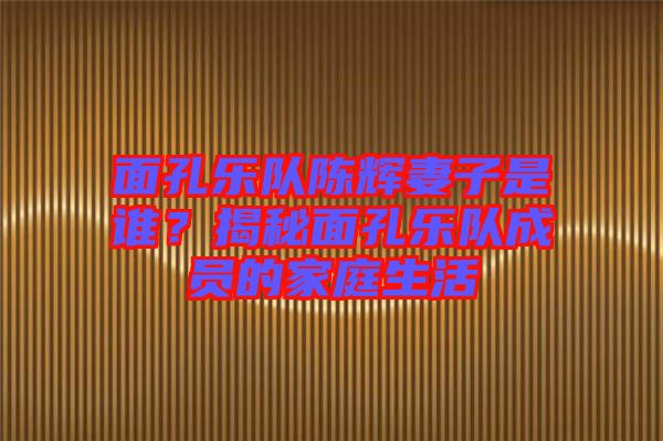 面孔樂隊陳輝妻子是誰？揭秘面孔樂隊成員的家庭生活