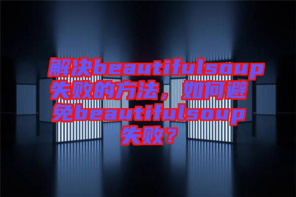 解決beautifulsoup失敗的方法，如何避免beautifulsoup失?。? width=