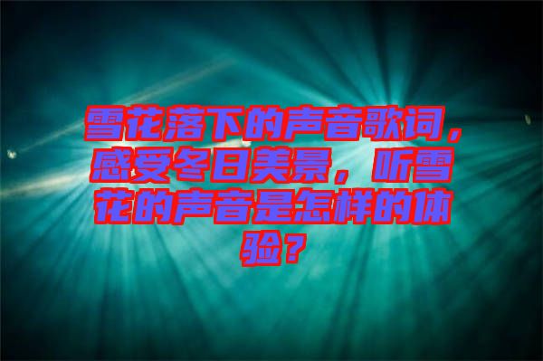 雪花落下的聲音歌詞，感受冬日美景，聽雪花的聲音是怎樣的體驗？
