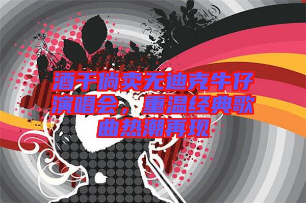 酒干倘賣無迪克牛仔演唱會，重溫經(jīng)典歌曲熱潮再現(xiàn)