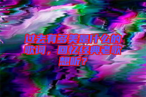 過去有多美是什么的歌詞，回憶經典老歌想聽？