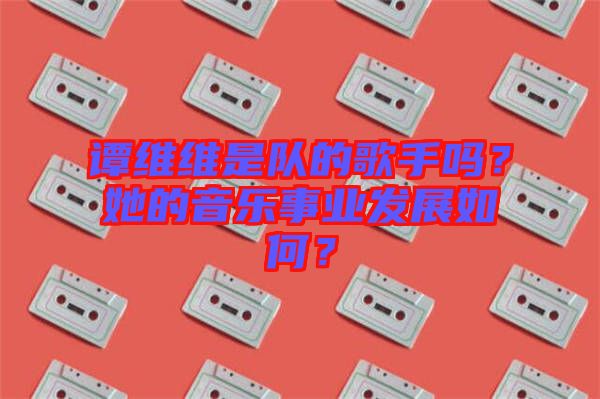 譚維維是隊的歌手嗎？她的音樂事業(yè)發(fā)展如何？