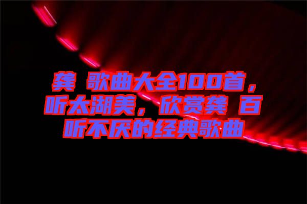 龔玥歌曲大全100首，聽太湖美，欣賞龔玥百聽不厭的經典歌曲