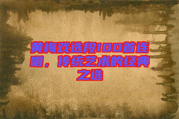 黃梅戲選段100首連唱，傳統藝術的經典之選