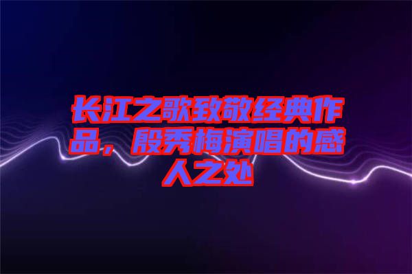 長江之歌致敬經典作品，殷秀梅演唱的感人之處