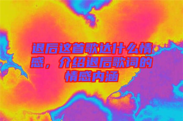 退后這首歌達什么情感，介紹退后歌詞的情感內涵