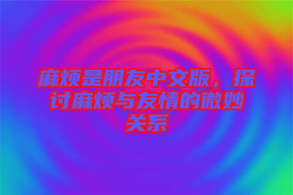 麻煩是朋友中文版，探討麻煩與友情的微妙關(guān)系