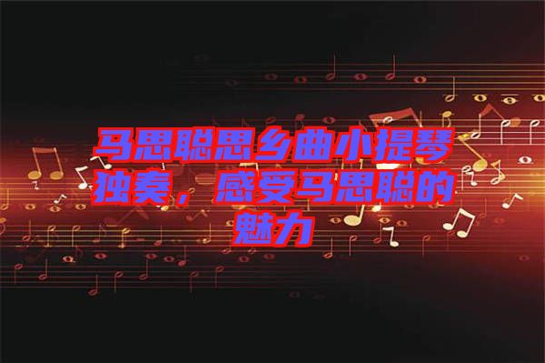 馬思聰思鄉曲小提琴獨奏，感受馬思聰的魅力