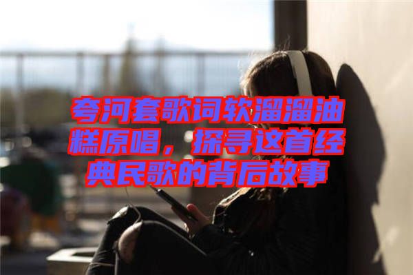 夸河套歌詞軟溜溜油糕原唱，探尋這首經(jīng)典民歌的背后故事