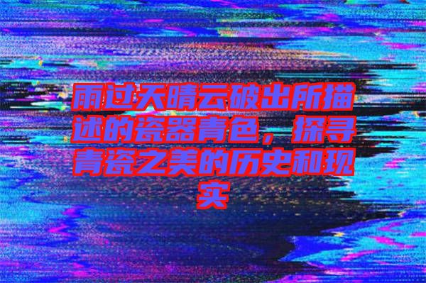 雨過天晴云破出所描述的瓷器青色，探尋青瓷之美的歷史和現實