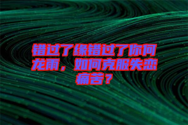 錯(cuò)過(guò)了緣錯(cuò)過(guò)了你何龍雨，如何克服失戀痛苦？