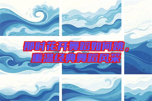 那時花開舞蹈如何跳，重溫經典舞蹈風采