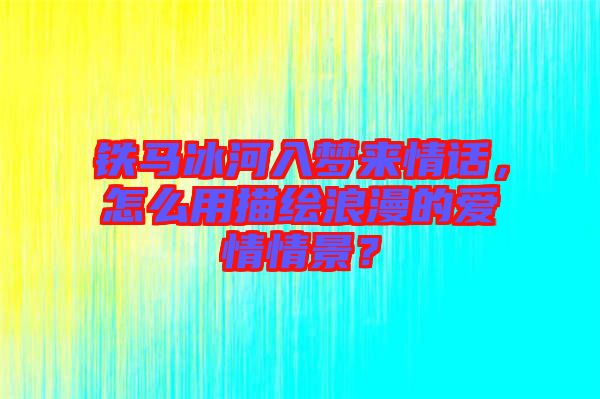 鐵馬冰河入夢(mèng)來(lái)情話，怎么用描繪浪漫的愛(ài)情情景？