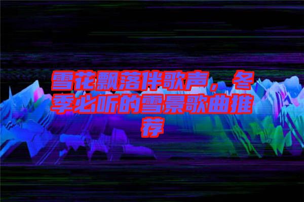 雪花飄落伴歌聲，冬季必聽的雪景歌曲推薦