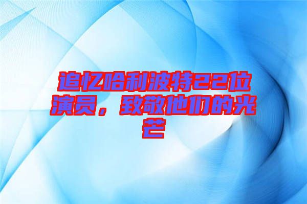 追憶哈利波特22位演員，致敬他們的光芒
