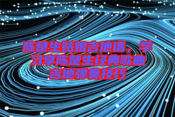 陳楚生姑娘吉他譜，學習享陳楚生經典歌曲吉他彈奏技巧