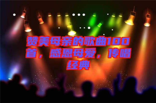 贊美母親的歌曲100首，感恩母愛(ài)，傳唱經(jīng)典