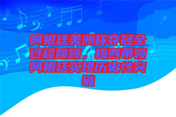 阿根廷美洲杯奪冠全過程回顧，梅西帶領阿根廷實現歷史性突破
