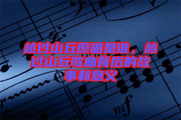 越過山丘原唱是誰，越過山丘歌曲背后的故事和意義